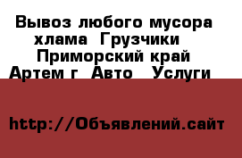Вывоз любого мусора, хлама. Грузчики. - Приморский край, Артем г. Авто » Услуги   